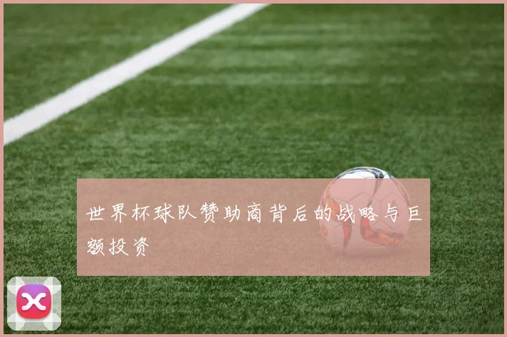 世界杯球队赞助商背后的战略与巨额投资