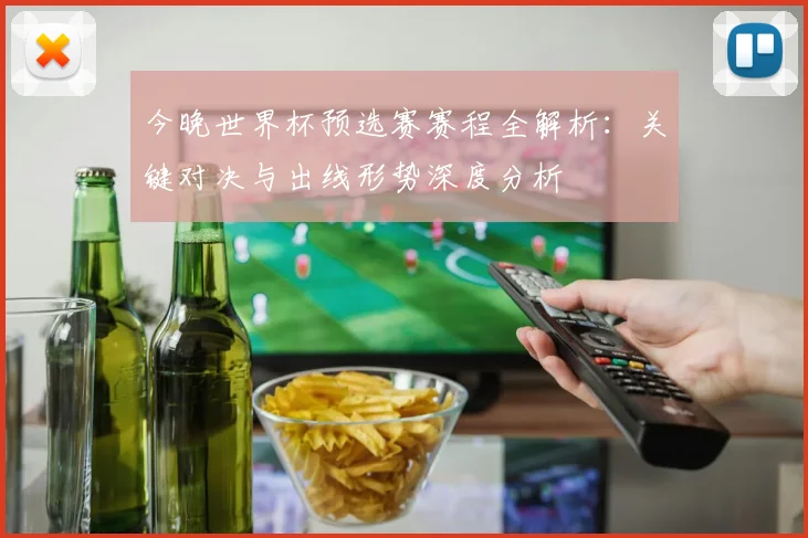 今晚世界杯预选赛赛程全解析：关键对决与出线形势深度分析