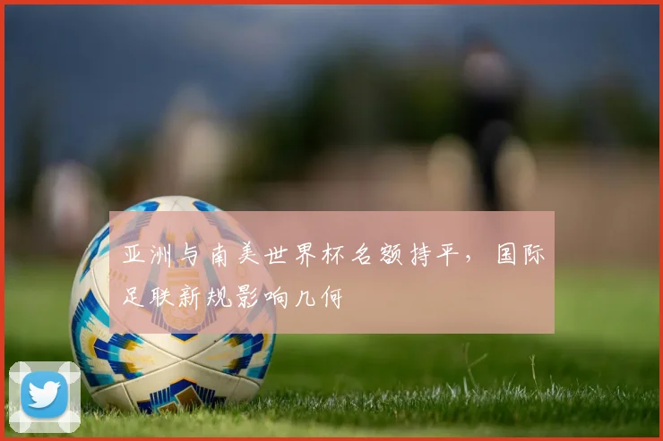 亚洲与南美世界杯名额持平，国际足联新规影响几何