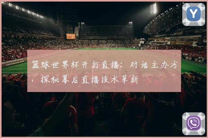篮球世界杯开打直播：对话主办方，探秘幕后直播技术革新